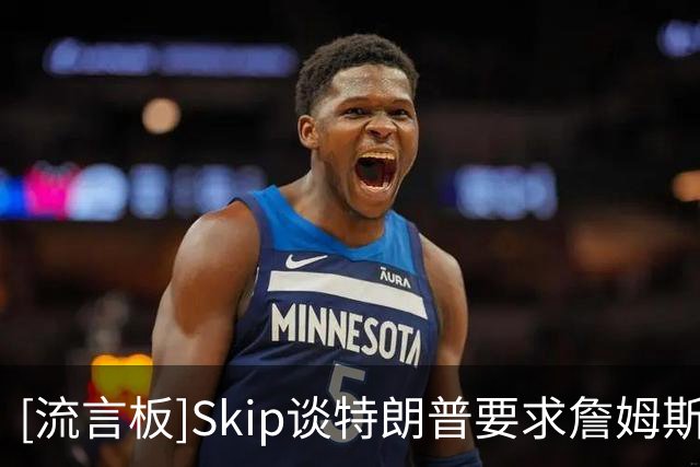 [流言板]Skip谈特朗普要求詹姆斯公开道歉：詹姆斯场外一直是好榜样
